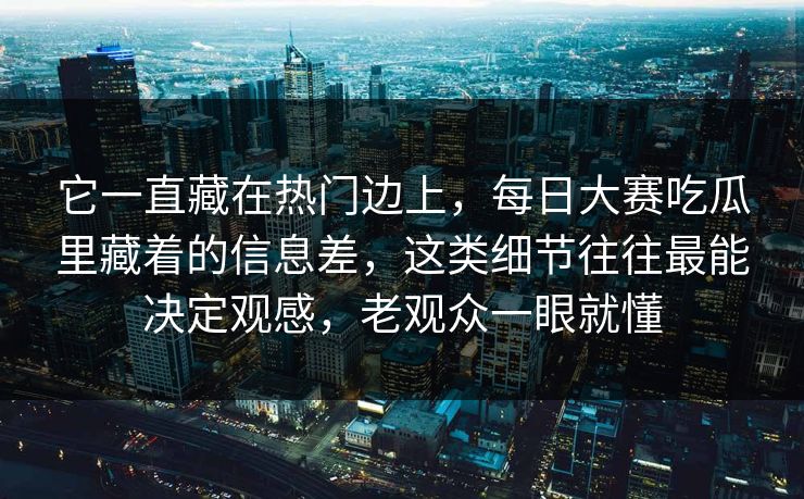 它一直藏在热门边上，每日大赛吃瓜里藏着的信息差，这类细节往往最能决定观感，老观众一眼就懂