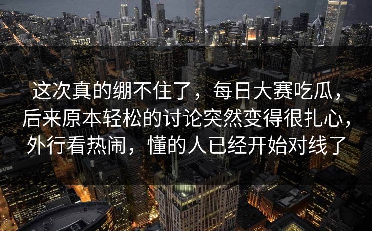 这次真的绷不住了，每日大赛吃瓜，后来原本轻松的讨论突然变得很扎心，外行看热闹，懂的人已经开始对线了
