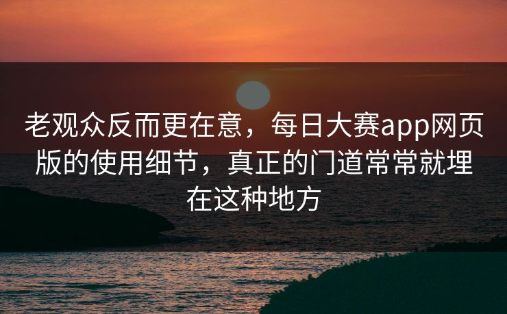 老观众反而更在意，每日大赛app网页版的使用细节，真正的门道常常就埋在这种地方